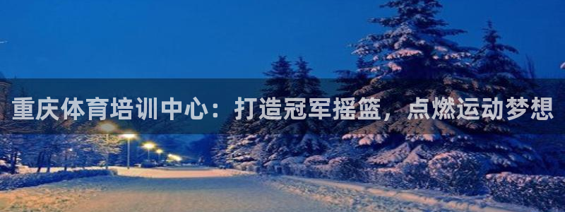 极悦娱乐管理最建议买吗：重庆体育培训中心：打造冠军摇