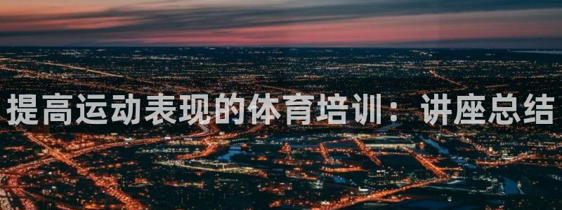 极悦平台官方网址：提高运动表现的体育培训：讲座总结