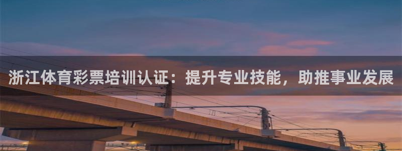 极悦娱乐百科百度：浙江体育彩票培训认证：提升专业技能