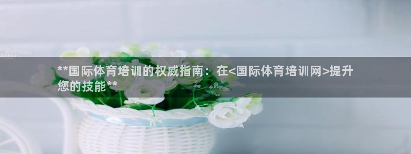 极悦平台使用教程图解：**国际体育培训的权威指南：在