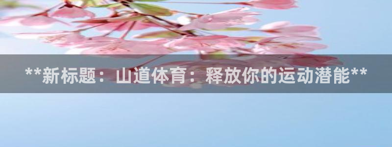 极悦平台官网登录网址：**新标题：山道体育：释放你的
