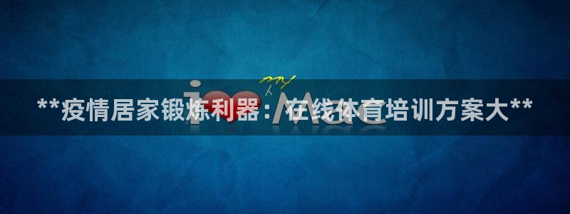 极悦平台平台登录入口：**疫情居家锻炼利器：在线体育