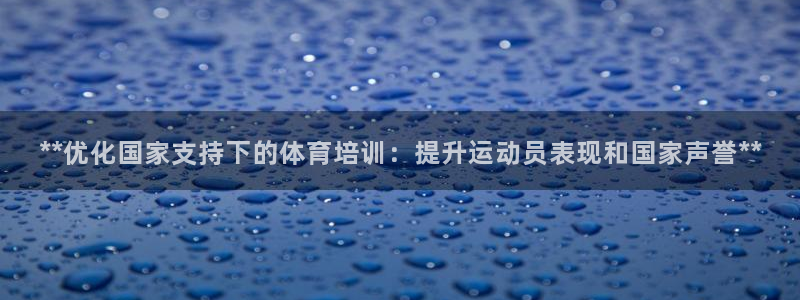 极悦平台官网下载中心app：**优化国家支持下的体育