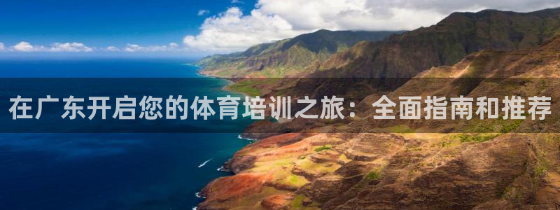 极悦娱乐官网APP下载：在广东开启您的体育培训之旅：