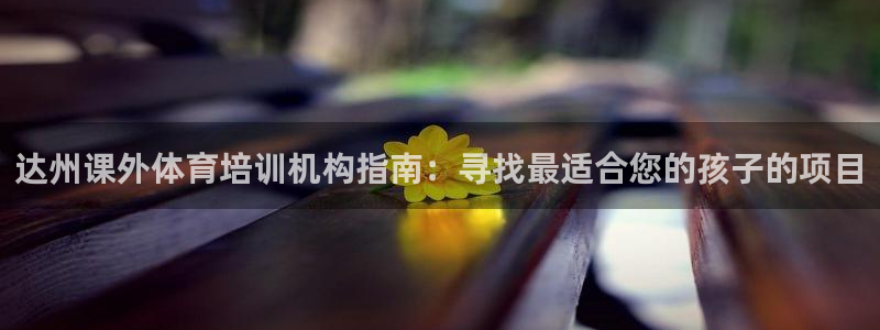 极悦平台的注册流程及注意事项是什么：达州课外体育培训