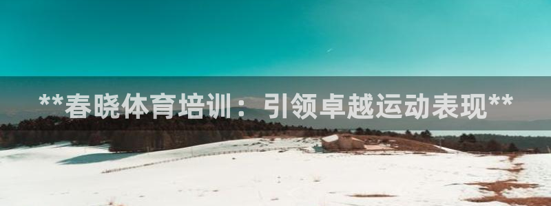 极悦平台是正规平台吗是真的吗：**春晓体育培训：引领卓越运动