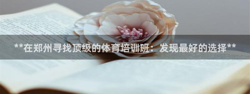 极悦官网的登录方法有哪些：**在郑州寻找顶级的体育培
