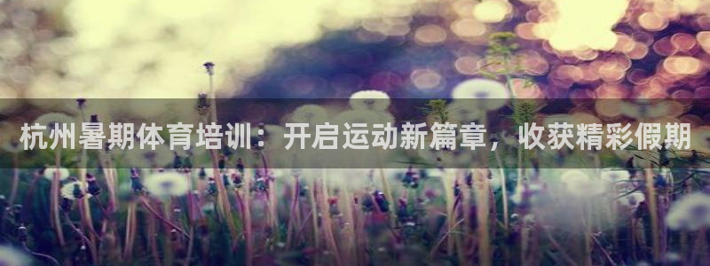 极悦平台官网登录不了了：杭州暑期体育培训：开启运动新