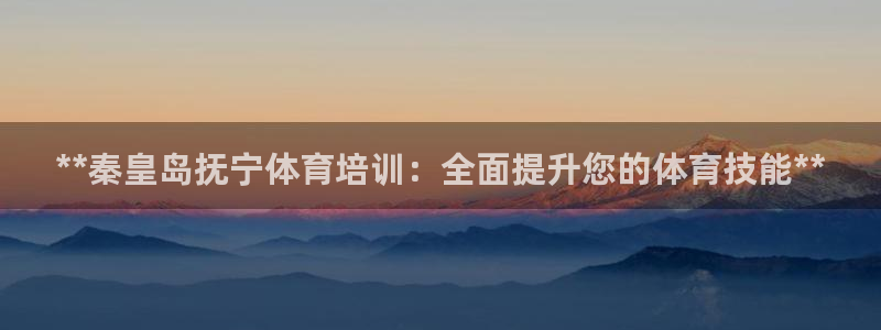 极悦平台注册资金多少亿：**秦皇岛抚宁体育培训：全面