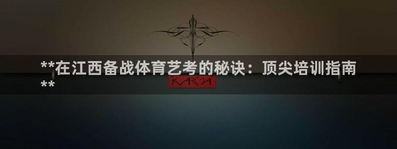 极悦娱乐官网入口网址：**在江西备战体育艺考的秘诀：