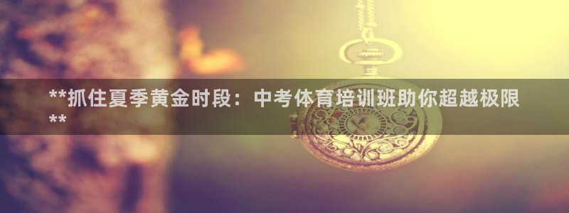 极悦牙膏怎么样好不好：**抓住夏季黄金时段：中考体育