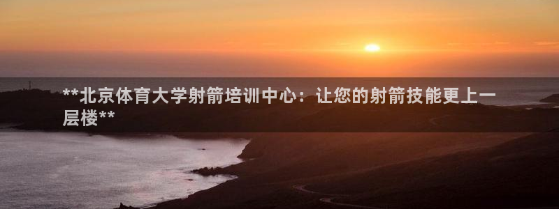 极悦娱乐官方网站下载：**北京体育大学射箭培训中心：