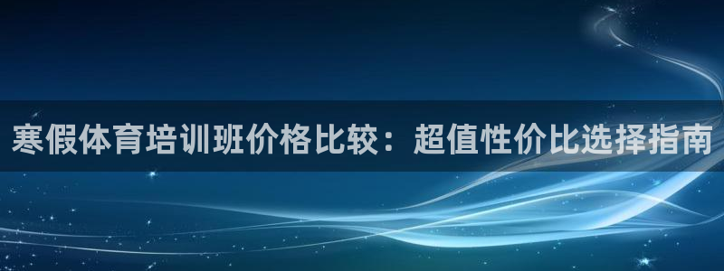 极悦平台注册失败如何解决呢：寒假体育培训班价格比较：超值性价