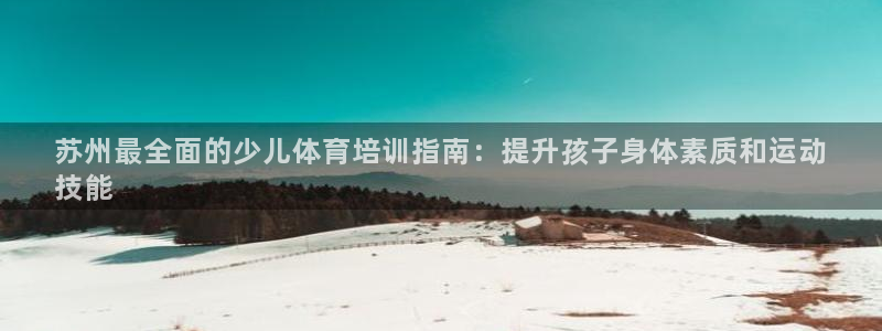 极悦官网登录入口网址：苏州最全面的少儿体育培训指南：