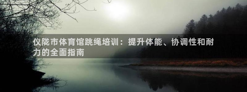 极悦娱乐现在叫什么：仪陇市体育馆跳绳培训：提升体能、