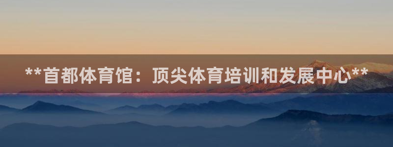 极悦平台注册用户名生成器：**首都体育馆：顶尖体育培