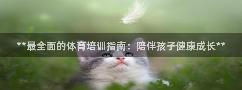 极悦娱乐代理人是谁啊：**最全面的体育培训指南：陪伴孩子健康
