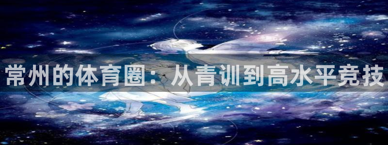 极悦平台保7O777：常州的体育圈：从青训到高水平竞技